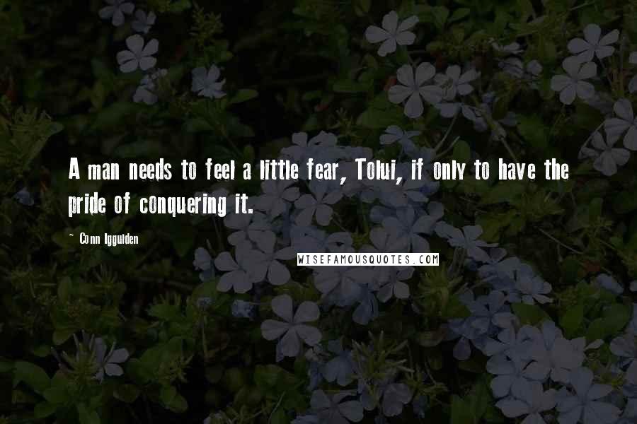 Conn Iggulden quotes: A man needs to feel a little fear, Tolui, if only to have the pride of conquering it.