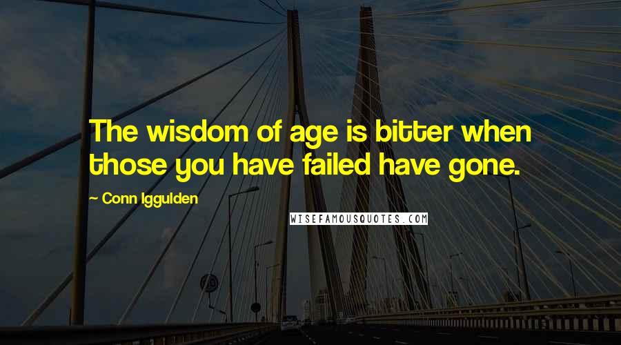 Conn Iggulden quotes: The wisdom of age is bitter when those you have failed have gone.