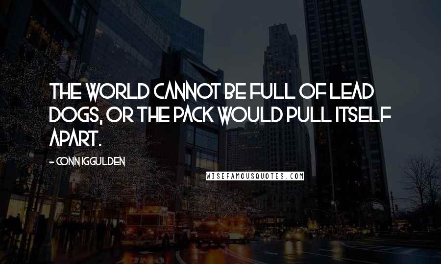 Conn Iggulden quotes: The world cannot be full of lead dogs, or the pack would pull itself apart.