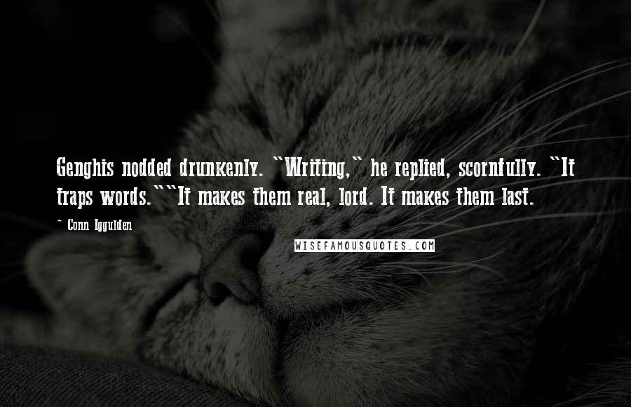 Conn Iggulden quotes: Genghis nodded drunkenly. "Writing," he replied, scornfully. "It traps words.""It makes them real, lord. It makes them last.