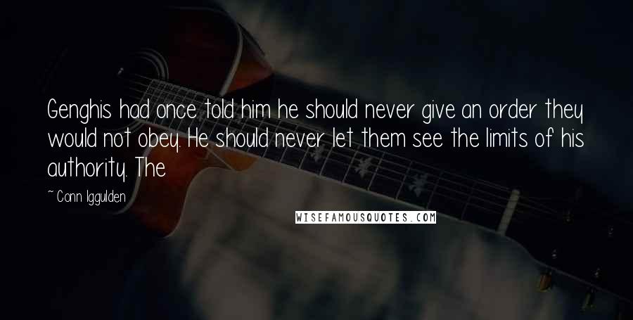 Conn Iggulden quotes: Genghis had once told him he should never give an order they would not obey. He should never let them see the limits of his authority. The