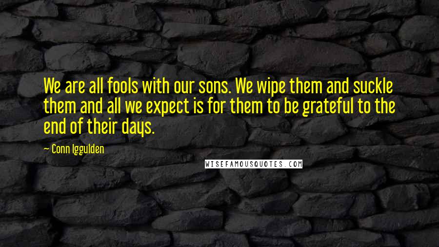 Conn Iggulden quotes: We are all fools with our sons. We wipe them and suckle them and all we expect is for them to be grateful to the end of their days.