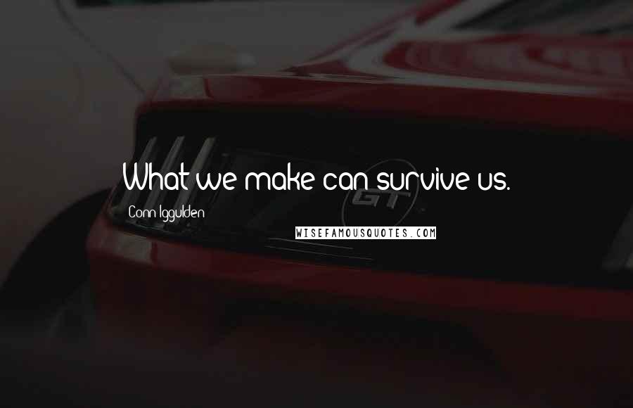 Conn Iggulden quotes: What we make can survive us.