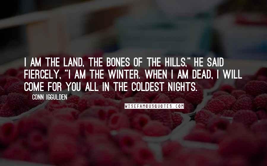 Conn Iggulden quotes: I am the land, the bones of the hills," he said fiercely, "I am the winter. When I am dead, I will come for you all in the coldest nights.