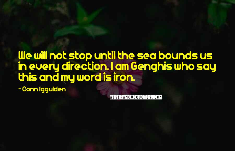 Conn Iggulden quotes: We will not stop until the sea bounds us in every direction. I am Genghis who say this and my word is iron.