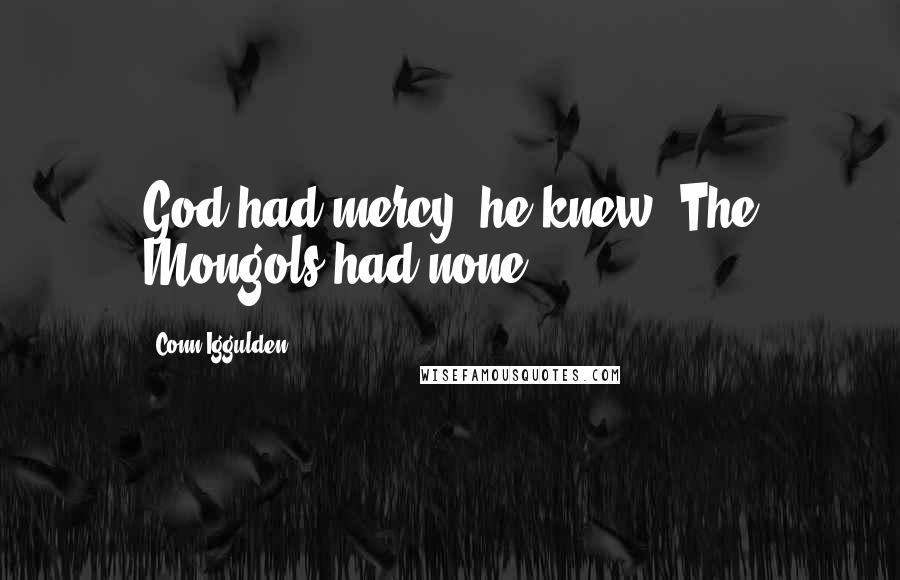 Conn Iggulden quotes: God had mercy, he knew. The Mongols had none.