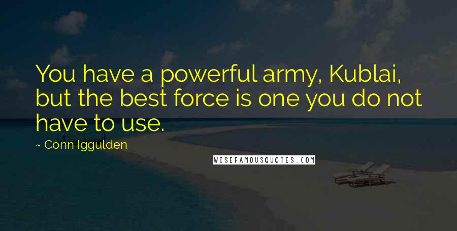 Conn Iggulden quotes: You have a powerful army, Kublai, but the best force is one you do not have to use.