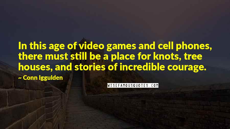 Conn Iggulden quotes: In this age of video games and cell phones, there must still be a place for knots, tree houses, and stories of incredible courage.