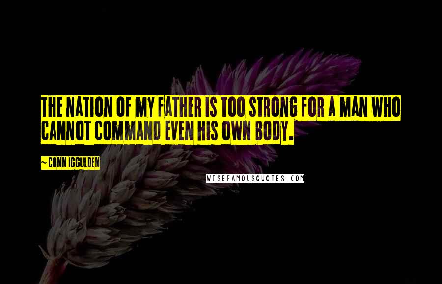 Conn Iggulden quotes: The nation of my father is too strong for a man who cannot command even his own body.