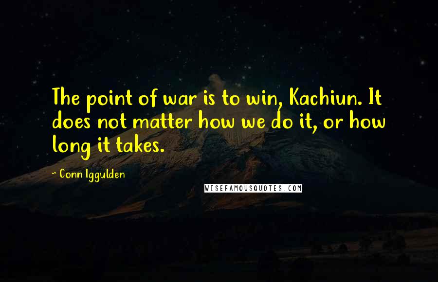 Conn Iggulden quotes: The point of war is to win, Kachiun. It does not matter how we do it, or how long it takes.