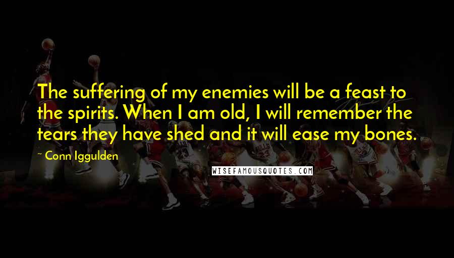 Conn Iggulden quotes: The suffering of my enemies will be a feast to the spirits. When I am old, I will remember the tears they have shed and it will ease my bones.