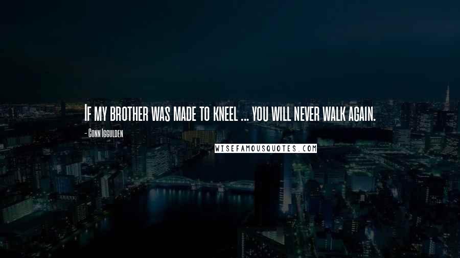 Conn Iggulden quotes: If my brother was made to kneel ... you will never walk again.