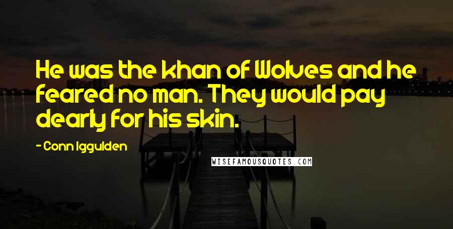 Conn Iggulden quotes: He was the khan of Wolves and he feared no man. They would pay dearly for his skin.