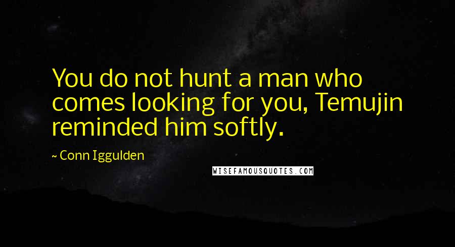 Conn Iggulden quotes: You do not hunt a man who comes looking for you, Temujin reminded him softly.