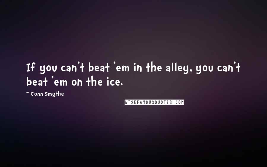 Conn Smythe quotes: If you can't beat 'em in the alley, you can't beat 'em on the ice.