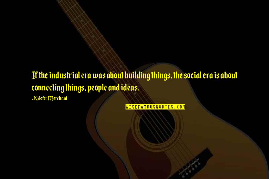 Connecting People Quotes By Nilofer Merchant: If the industrial era was about building things, Connecting People Quotes By Nilofer Merchant: If the industrial era was about building things,