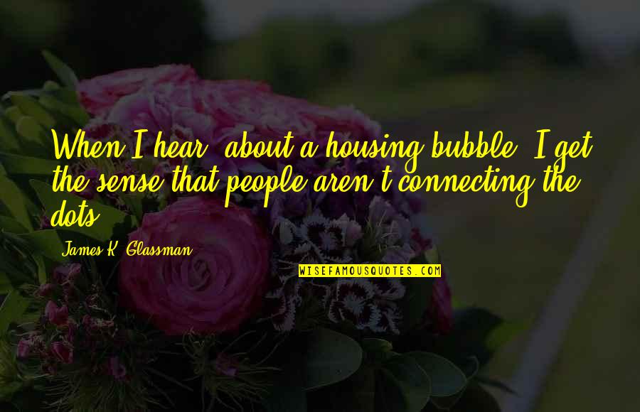 Connecting To People Quotes By James K. Glassman: When I hear [about a housing bubble] I