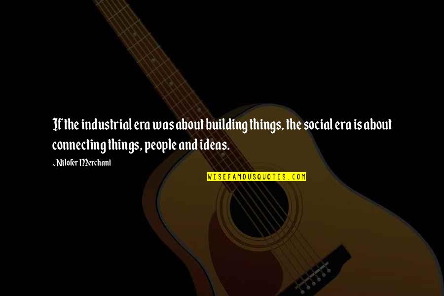 Connecting To People Quotes By Nilofer Merchant: If the industrial era was about building things, Connecting To People Quotes By Nilofer Merchant: If the industrial era was about building things,