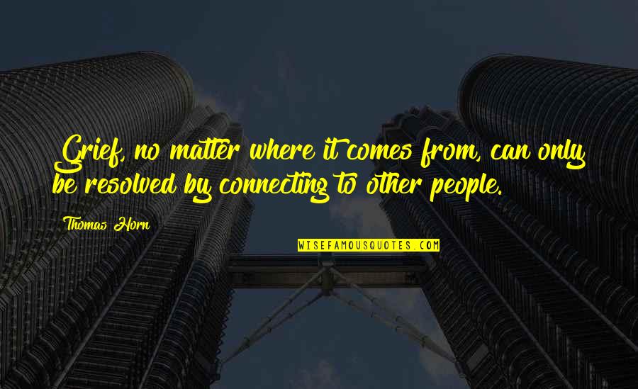 Connecting To People Quotes By Thomas Horn: Grief, no matter where it comes from, can Connecting To People Quotes By Thomas Horn: Grief, no matter where it comes from, can
