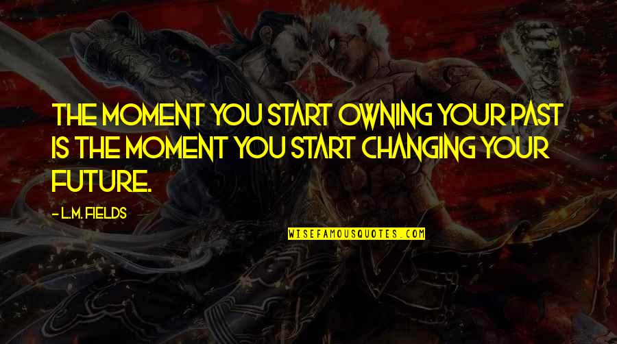 Connecting Two Quotes By L.M. Fields: The moment you start owning your past is