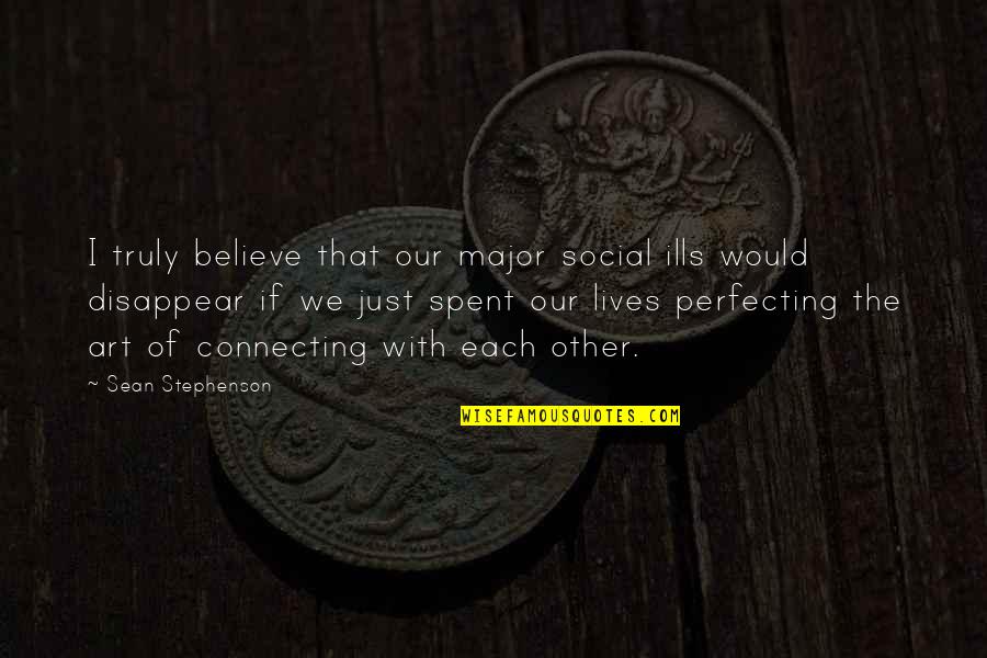 Connecting With Each Other Quotes By Sean Stephenson: I truly believe that our major social ills Connecting With Each Other Quotes By Sean Stephenson: I truly believe that our major social ills