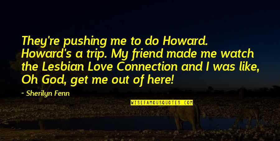 Connection Love Quotes By Sherilyn Fenn: They're pushing me to do Howard. Howard's a Connection Love Quotes By Sherilyn Fenn: They're pushing me to do Howard. Howard's a