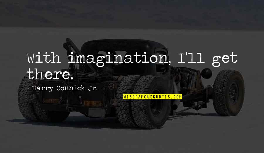 Connick Quotes By Harry Connick Jr.: With imagination, I'll get there.