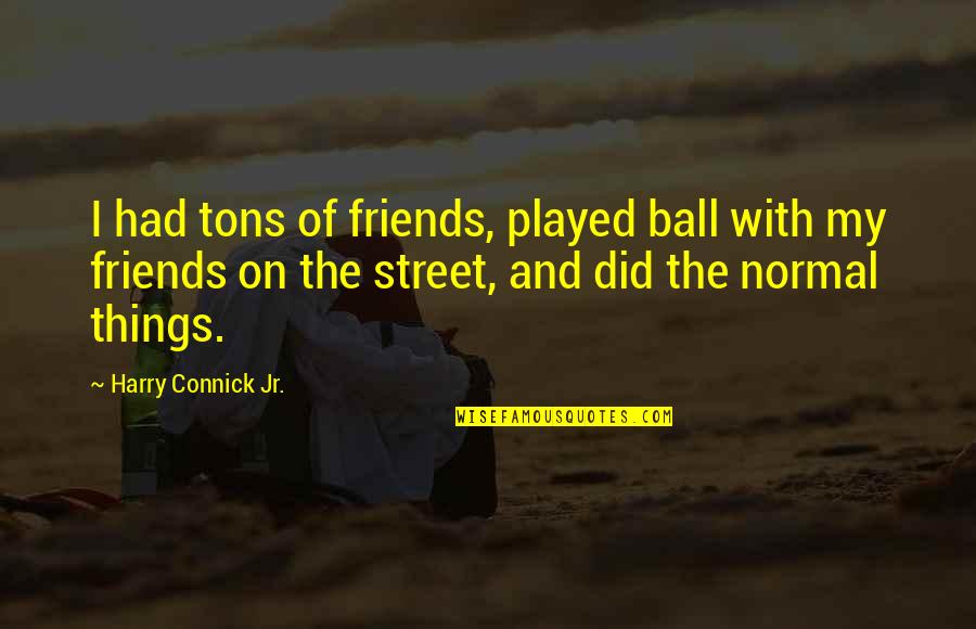 Connick Quotes By Harry Connick Jr.: I had tons of friends, played ball with