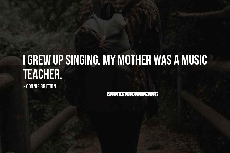 Connie Britton quotes: I grew up singing. My mother was a music teacher.