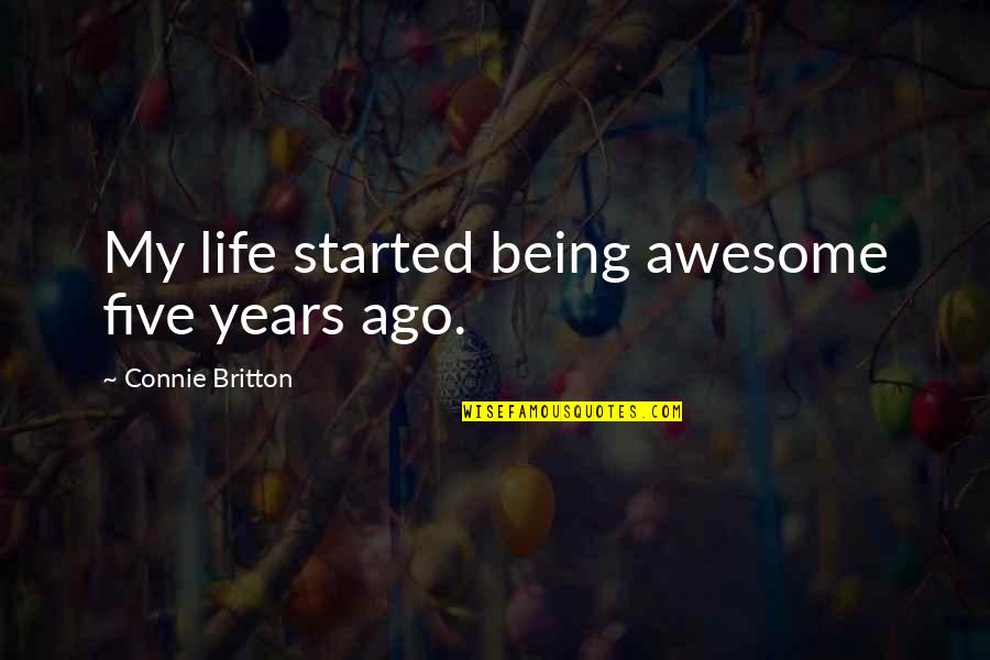 Connie Britton Quotes By Connie Britton: My life started being awesome five years ago. Connie Britton Quotes By Connie Britton: My life started being awesome five years ago.