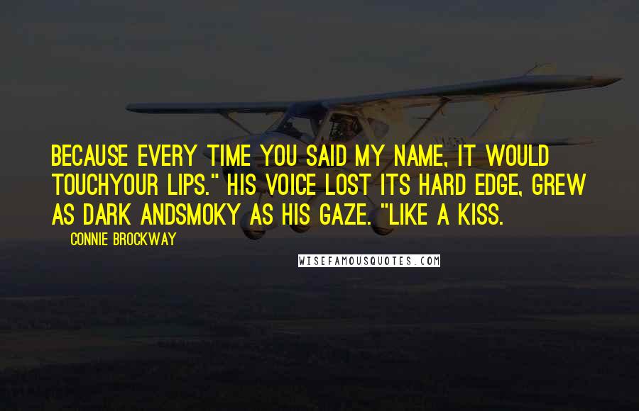 Connie Brockway quotes: Because every time you said my name, it would touchyour lips." His voice lost its hard edge, grew as dark andsmoky as his gaze. "Like a kiss. Connie Brockway quotes: Because every time you said my name, it would touchyour lips." His voice lost its hard edge, grew as dark andsmoky as his gaze. "Like a kiss.