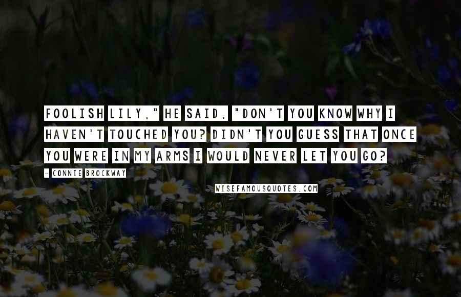 Connie Brockway quotes: Foolish Lily," he said. "Don't you know why I haven't touched you? Didn't you guess that once you were in my arms I would never let you go? Connie Brockway quotes: Foolish Lily," he said. "Don't you know why I haven't touched you? Didn't you guess that once you were in my arms I would never let you go?