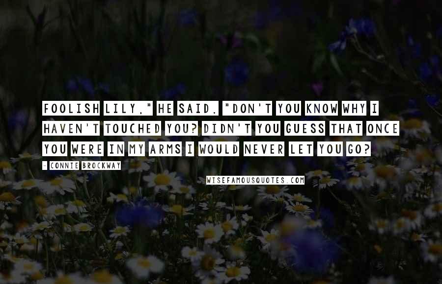 Connie Brockway quotes: Foolish Lily," he said. "Don't you know why I haven't touched you? Didn't you guess that once you were in my arms I would never let you go?