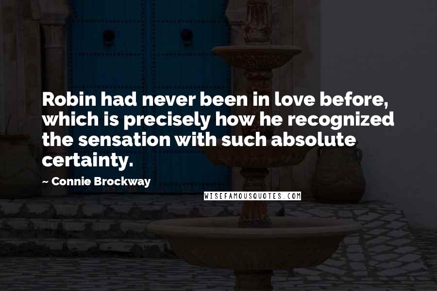 Connie Brockway quotes: Robin had never been in love before, which is precisely how he recognized the sensation with such absolute certainty. Connie Brockway quotes: Robin had never been in love before, which is precisely how he recognized the sensation with such absolute certainty.