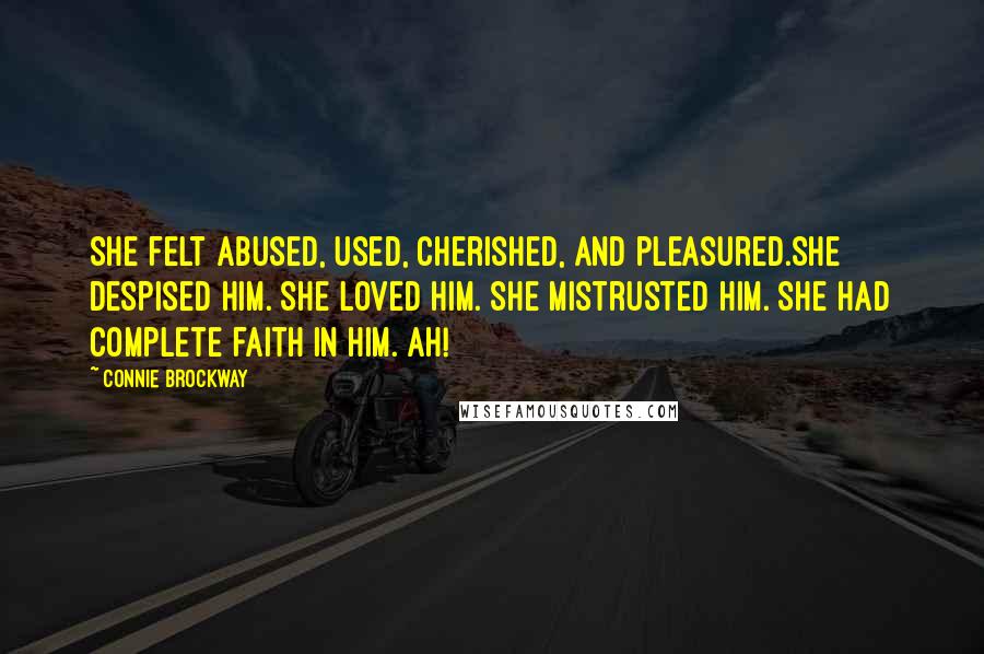 Connie Brockway quotes: She felt abused, used, cherished, and pleasured.She despised him. She loved him. She mistrusted him. She had complete faith in him. Ah! Connie Brockway quotes: She felt abused, used, cherished, and pleasured.She despised him. She loved him. She mistrusted him. She had complete faith in him. Ah!