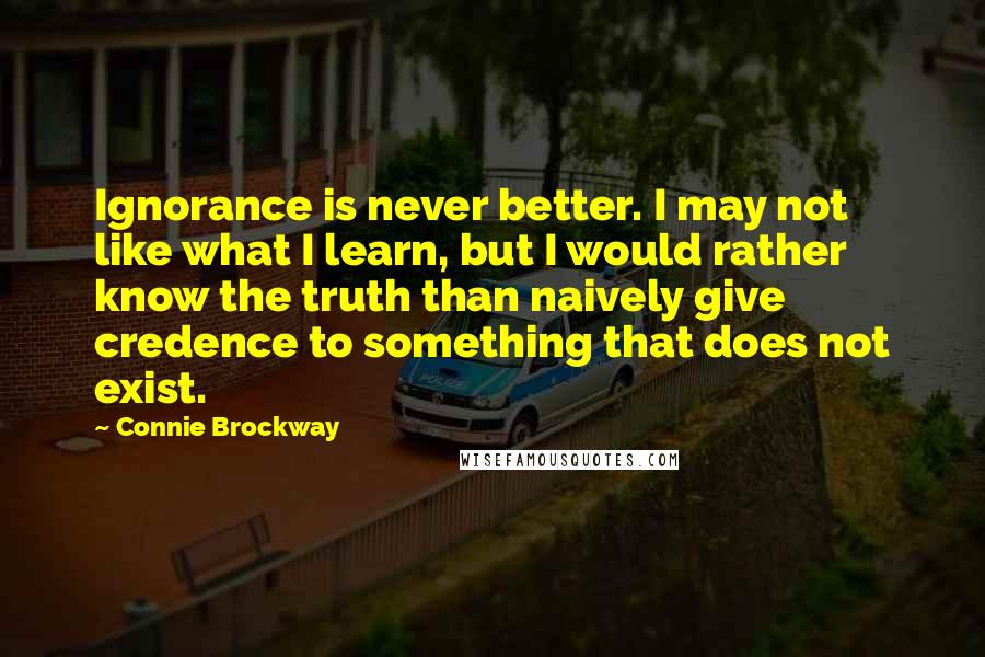 Connie Brockway quotes: Ignorance is never better. I may not like what I learn, but I would rather know the truth than naively give credence to something that does not exist. Connie Brockway quotes: Ignorance is never better. I may not like what I learn, but I would rather know the truth than naively give credence to something that does not exist.