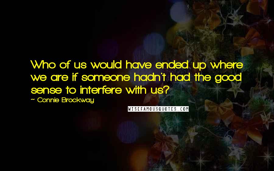 Connie Brockway quotes: Who of us would have ended up where we are if someone hadn't had the good sense to interfere with us? Connie Brockway quotes: Who of us would have ended up where we are if someone hadn't had the good sense to interfere with us?