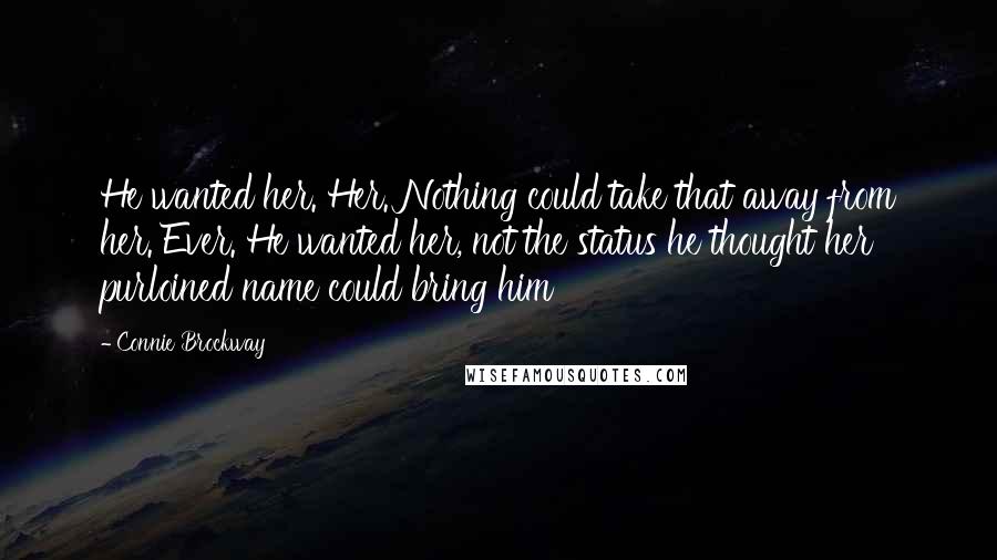 Connie Brockway quotes: He wanted her. Her. Nothing could take that away from her. Ever. He wanted her, not the status he thought her purloined name could bring him Connie Brockway quotes: He wanted her. Her. Nothing could take that away from her. Ever. He wanted her, not the status he thought her purloined name could bring him