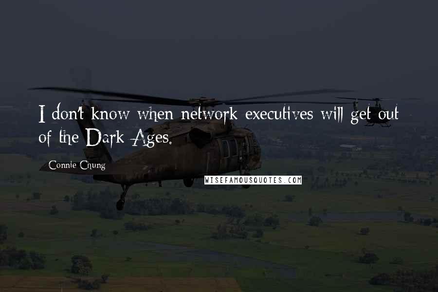 Connie Chung quotes: I don't know when network executives will get out of the Dark Ages.