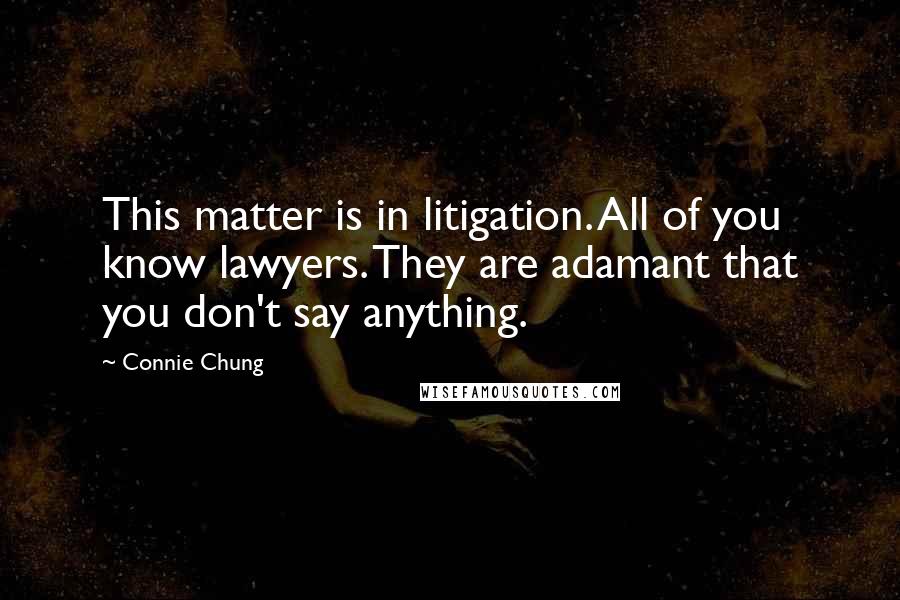 Connie Chung quotes: This matter is in litigation. All of you know lawyers. They are adamant that you don't say anything.