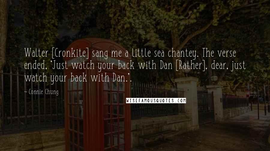 Connie Chung quotes: Walter [Cronkite] sang me a little sea chantey. The verse ended, 'Just watch your back with Dan [Rather], dear, just watch your back with Dan.'.