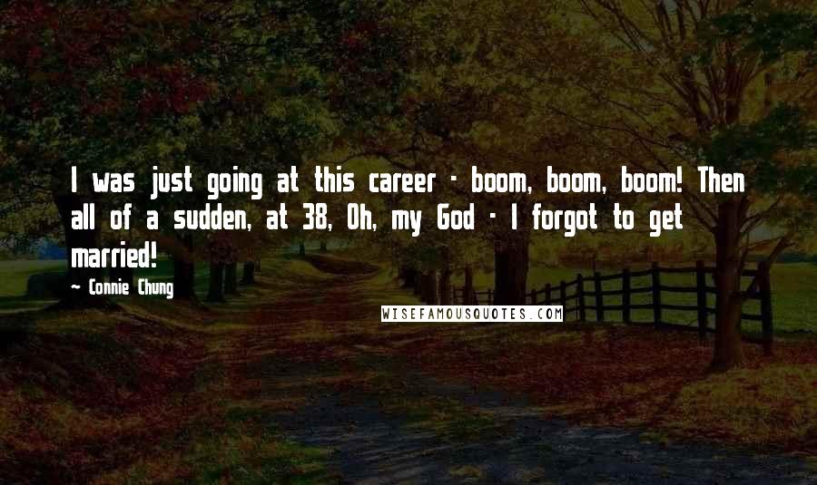 Connie Chung quotes: I was just going at this career - boom, boom, boom! Then all of a sudden, at 38, Oh, my God - I forgot to get married!