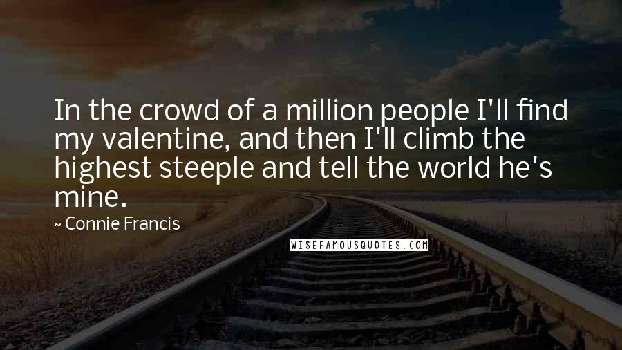 Connie Francis quotes: In the crowd of a million people I'll find my valentine, and then I'll climb the highest steeple and tell the world he's mine.