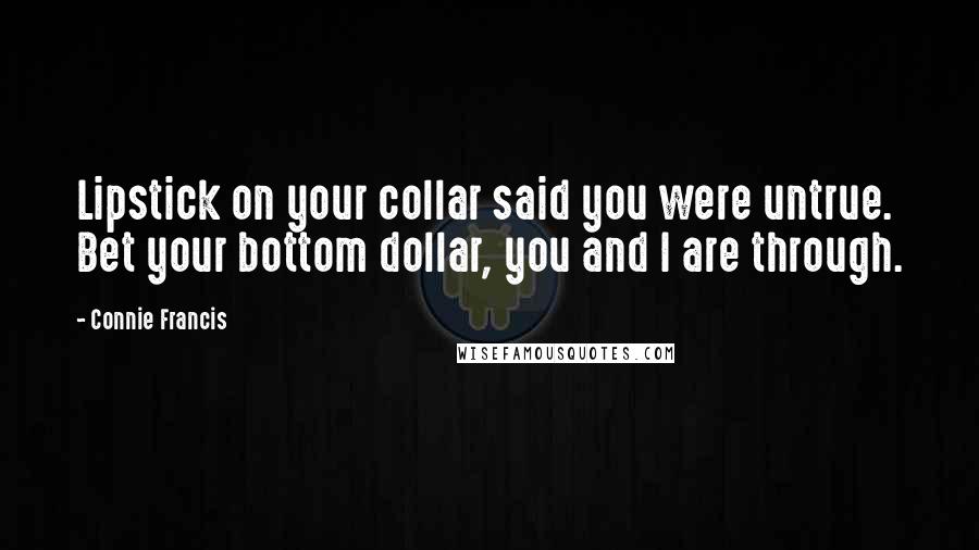 Connie Francis quotes: Lipstick on your collar said you were untrue. Bet your bottom dollar, you and I are through.