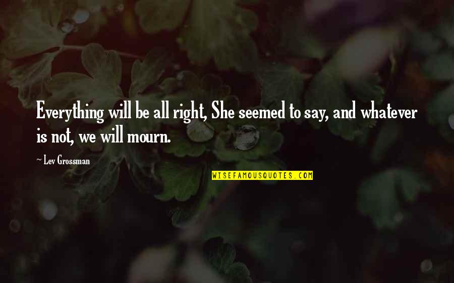 Connie Mack Quotes By Lev Grossman: Everything will be all right, She seemed to