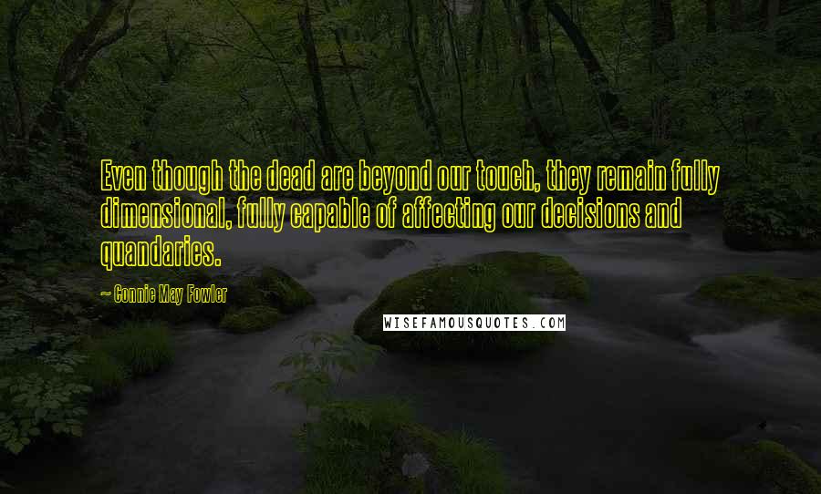 Connie May Fowler quotes: Even though the dead are beyond our touch, they remain fully dimensional, fully capable of affecting our decisions and quandaries.