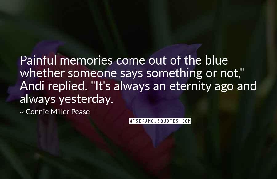 Connie Miller Pease quotes: Painful memories come out of the blue whether someone says something or not," Andi replied. "It's always an eternity ago and always yesterday.