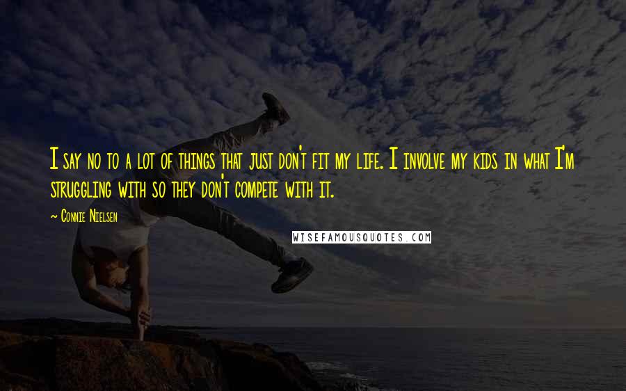 Connie Nielsen quotes: I say no to a lot of things that just don't fit my life. I involve my kids in what I'm struggling with so they don't compete with it. Connie Nielsen quotes: I say no to a lot of things that just don't fit my life. I involve my kids in what I'm struggling with so they don't compete with it.