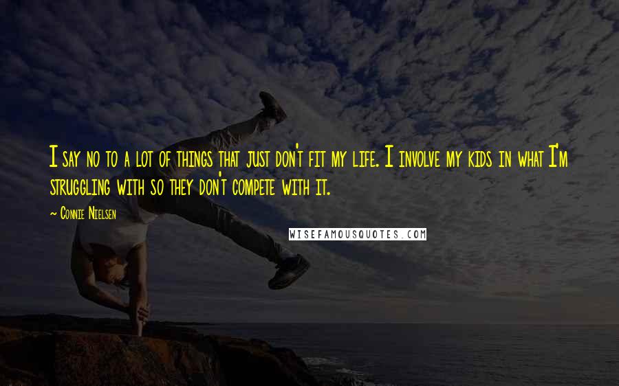 Connie Nielsen quotes: I say no to a lot of things that just don't fit my life. I involve my kids in what I'm struggling with so they don't compete with it.