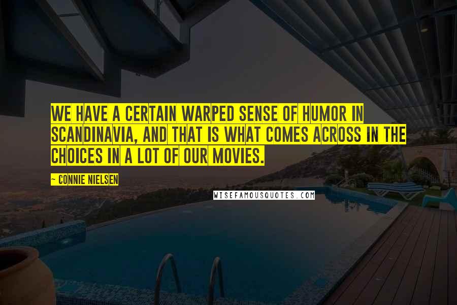 Connie Nielsen quotes: We have a certain warped sense of humor in Scandinavia, and that is what comes across in the choices in a lot of our movies. Connie Nielsen quotes: We have a certain warped sense of humor in Scandinavia, and that is what comes across in the choices in a lot of our movies.